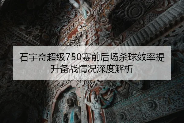 石宇奇超级750赛前后场杀球效率提升备战情况深度解析
