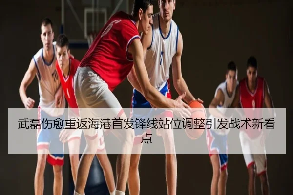 武磊伤愈重返海港首发锋线站位调整引发战术新看点