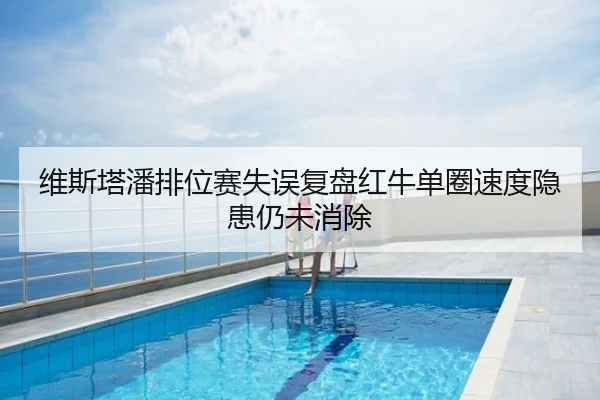 维斯塔潘排位赛失误复盘红牛单圈速度隐患仍未消除